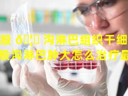 腹股 🦆 沟淋巴组织干细胞瘤（腹股沟淋巴肿大怎么治疗最好）